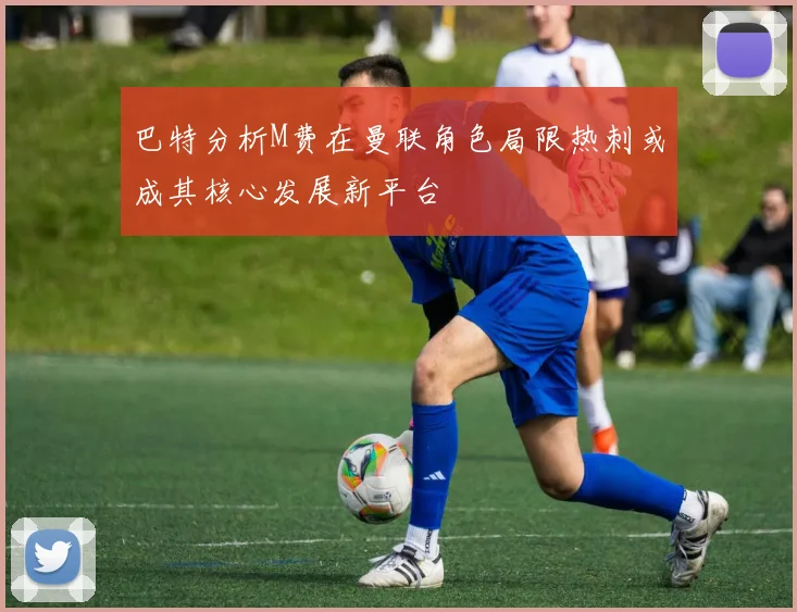 巴特分析M费在曼联角色局限热刺或成其核心发展新平台