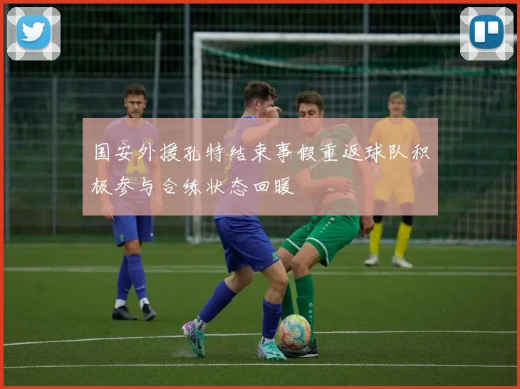 国安外援孔特结束事假重返球队积极参与合练状态回暖