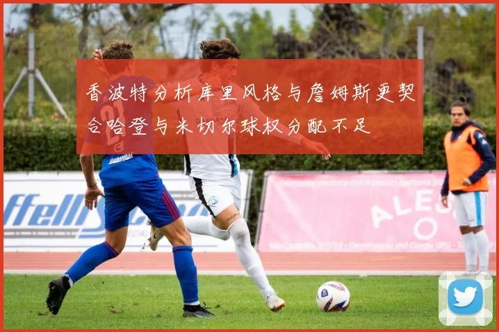 香波特分析库里风格与詹姆斯更契合哈登与米切尔球权分配不足
