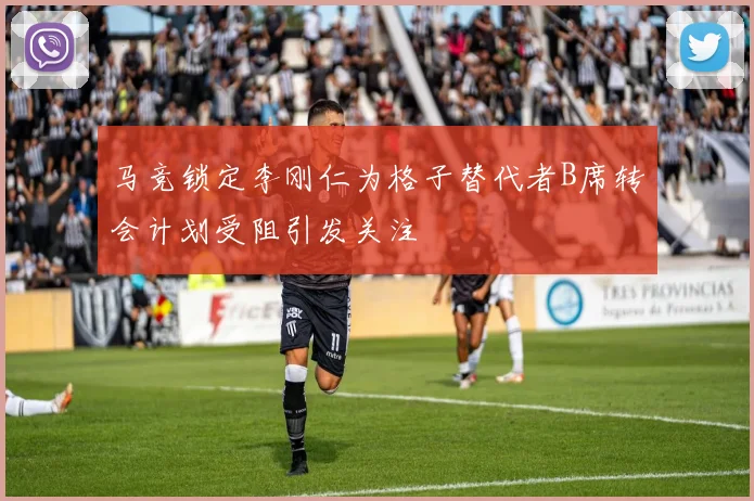 马竞锁定李刚仁为格子替代者B席转会计划受阻引发关注