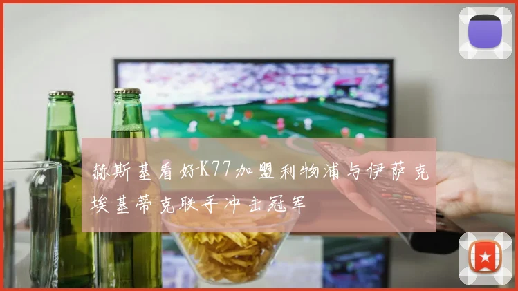 赫斯基看好K77加盟利物浦与伊萨克埃基蒂克联手冲击冠军