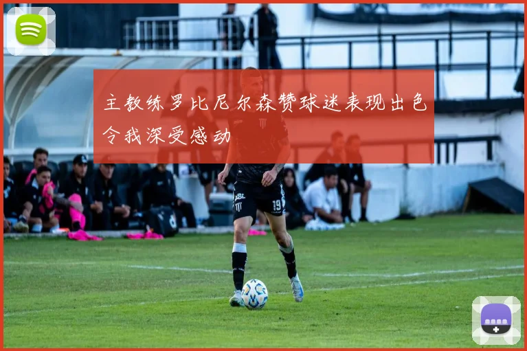 主教练罗比尼尔森赞球迷表现出色令我深受感动