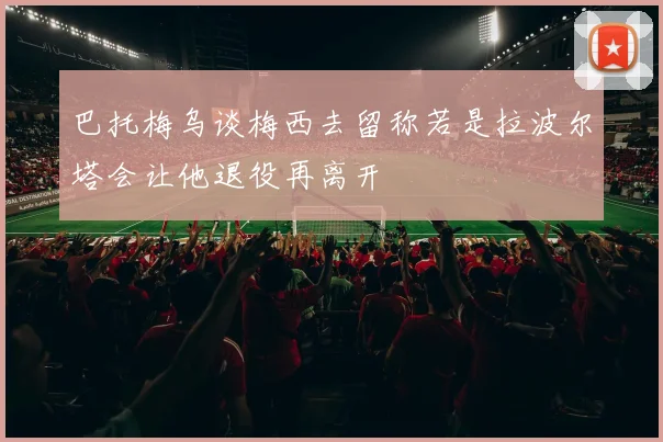 巴托梅乌谈梅西去留称若是拉波尔塔会让他退役再离开