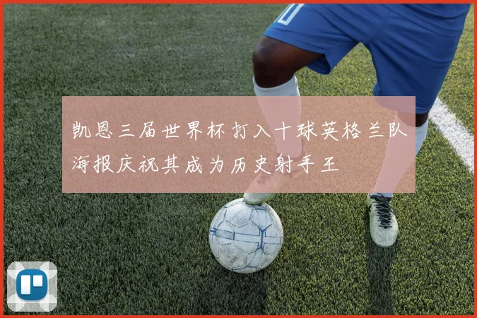 凯恩三届世界杯打入十球英格兰队海报庆祝其成为历史射手王