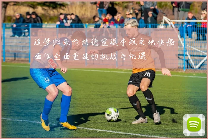 追梦归来伦纳德重返夺冠之地快船面临全面重建的挑战与机遇
