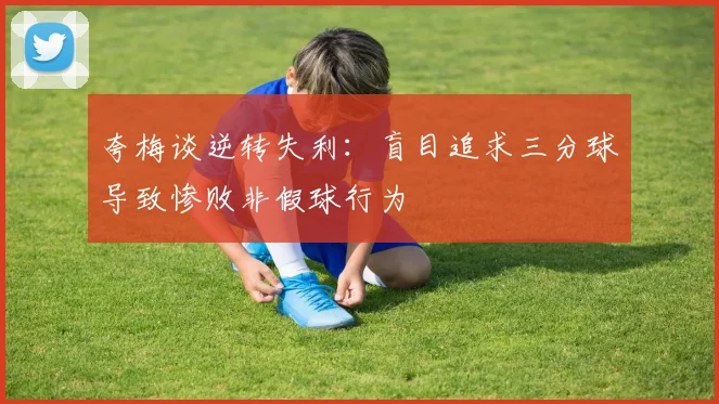 夸梅谈逆转失利：盲目追求三分球导致惨败非假球行为