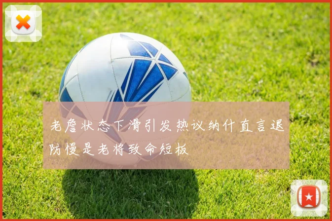 老詹状态下滑引发热议纳什直言退防慢是老将致命短板