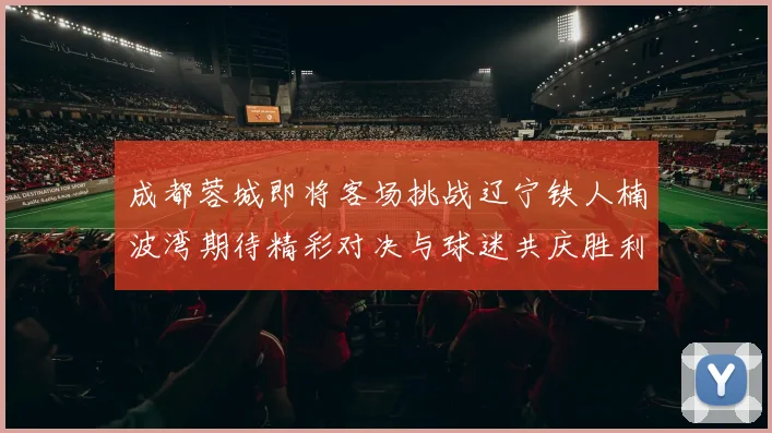 成都蓉城即将客场挑战辽宁铁人楠波湾期待精彩对决与球迷共庆胜利