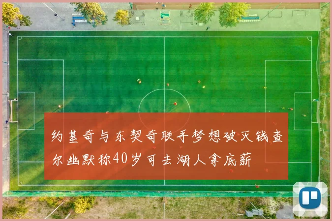 约基奇与东契奇联手梦想破灭钱查尔幽默称40岁可去湖人拿底薪