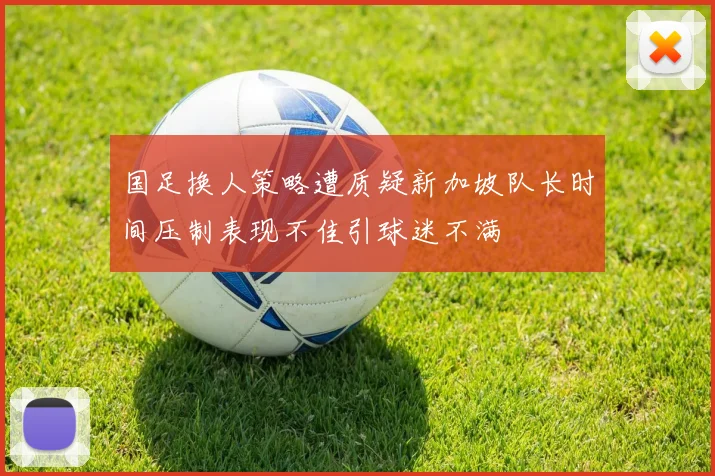 国足换人策略遭质疑新加坡队长时间压制表现不佳引球迷不满
