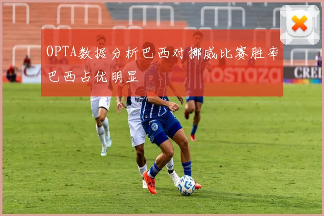 OPTA数据分析巴西对挪威比赛胜率巴西占优明显