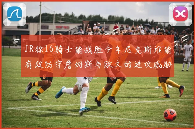 JR称16骑士能战胜今年尼克斯谁能有效防守詹姆斯与欧文的进攻威胁