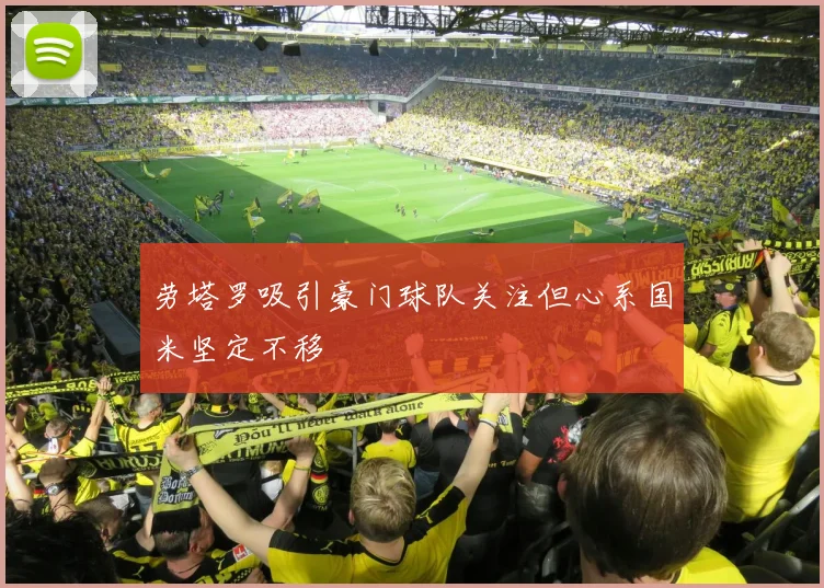 劳塔罗吸引豪门球队关注但心系国米坚定不移