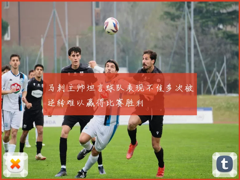 马刺主帅坦言球队表现不佳多次被逆转难以赢得比赛胜利