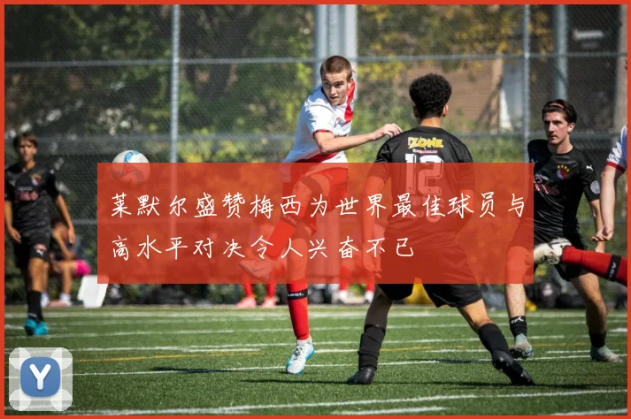 莱默尔盛赞梅西为世界最佳球员与高水平对决令人兴奋不已